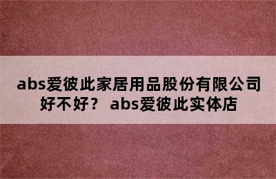 abs爱彼此家居用品股份有限公司好不好？ abs爱彼此实体店